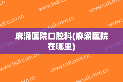 麻涌医院口腔科(麻涌医院在哪里)
