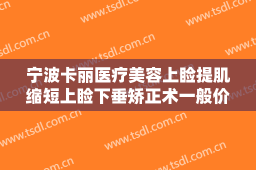 宁波卡丽医疗美容上睑提肌缩短上睑下垂矫正术一般价位是多少?可靠吗?