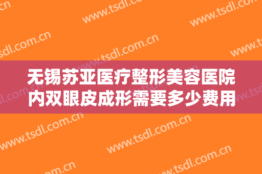 无锡苏亚医疗整形美容医院内双眼皮成形需要多少费用?多长时间恢复?