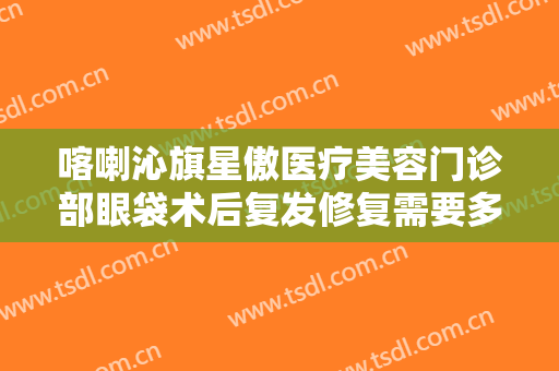 喀喇沁旗星傲医疗美容门诊部眼袋术后复发修复需要多少钱?效果怎么样?