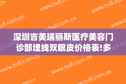 深圳吉美瑞丽斯医疗美容门诊部埋线双眼皮价格表!多长时间恢复?(深圳市保丽圣瑞医疗美容医院)