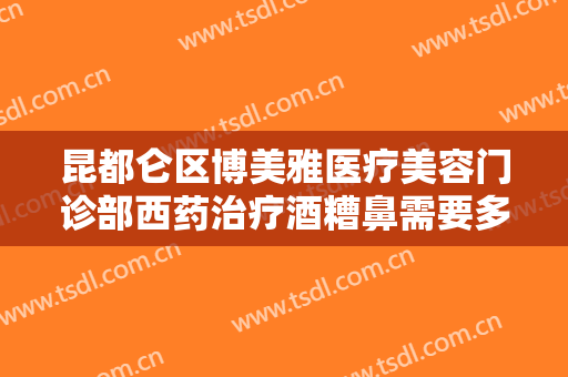 昆都仑区博美雅医疗美容门诊部西药治疗酒糟鼻需要多少钱?多长时间恢复?
