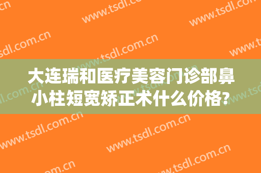 大连瑞和医疗美容门诊部鼻小柱短宽矫正术什么价格?怎么样?(鼻小柱矫正多少钱)
