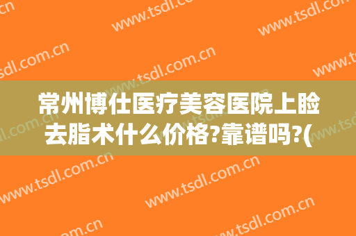 常州博仕医疗美容医院上睑去脂术什么价格?靠谱吗?(常州博仕医疗美容医院优惠)