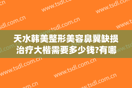天水韩美整形美容鼻翼缺损治疗大楷需要多少钱?有哪些优势?(北京鼻梁骨歪了矫正要多少钱)