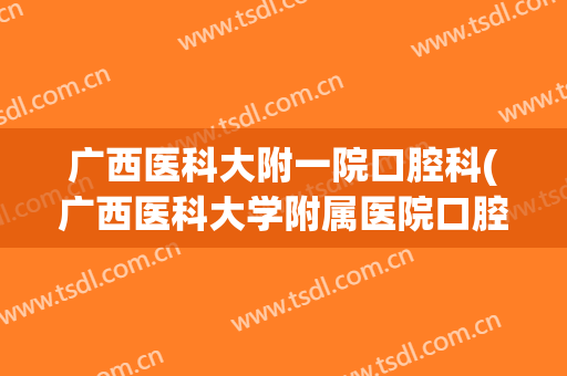 广西医科大附一院口腔科(广西医科大学附属医院口腔医院)