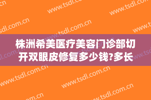 株洲希美医疗美容门诊部切开双眼皮修复多少钱?多长时间恢复?(株洲希美整形口碑好吗)
