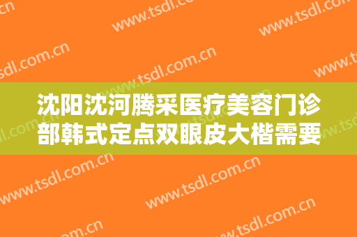 沈阳沈河腾采医疗美容门诊部韩式定点双眼皮大楷需要多少钱?多长时间恢复?