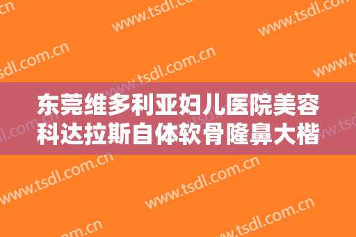 东莞维多利亚妇儿医院美容科达拉斯自体软骨隆鼻大楷需要多少钱?需要多久恢复?