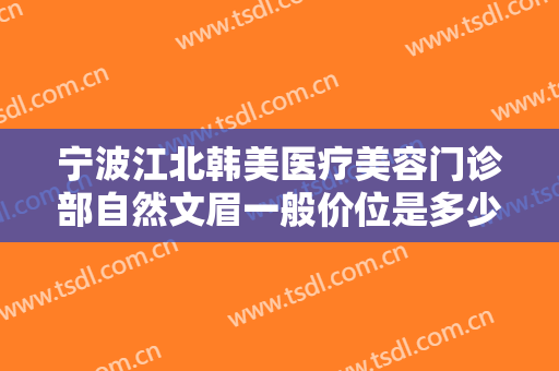 宁波江北韩美医疗美容门诊部自然文眉一般价位是多少费用?贵不贵?