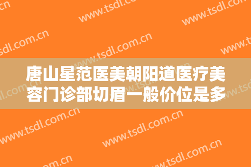 唐山星范医美朝阳道医疗美容门诊部切眉一般价位是多少钱?效果怎么样?