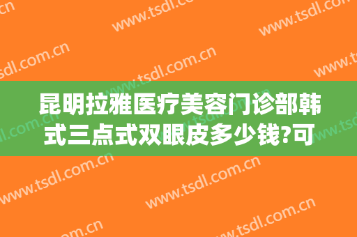 昆明拉雅医疗美容门诊部韩式三点式双眼皮多少钱?可靠吗?(韩式四点双眼皮价格是多少)