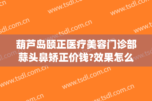 葫芦岛颐正医疗美容门诊部蒜头鼻矫正价钱?效果怎么样?(葫芦岛颐正整形)