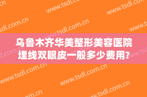 乌鲁木齐华美整形美容医院埋线双眼皮一般多少费用?需要多久恢复?(乌鲁木齐做双眼皮多少钱)