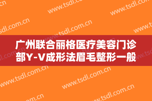 广州联合丽格医疗美容门诊部Y-V成形法眉毛整形一般价位是多少?有哪些优势?