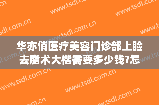 华亦俏医疗美容门诊部上睑去脂术大楷需要多少钱?怎么样?(华亦俏医疗美容电话)