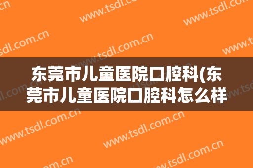 东莞市儿童医院口腔科(东莞市儿童医院口腔科怎么样)