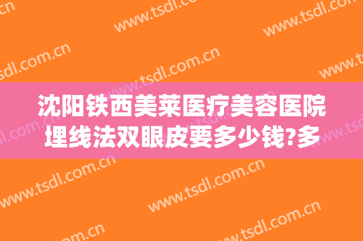 沈阳铁西美莱医疗美容医院埋线法双眼皮要多少钱?多长时间恢复?(辽阳埋线双眼皮)