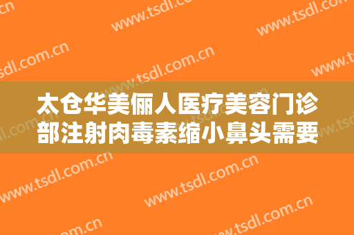 太仓华美俪人医疗美容门诊部注射肉毒素缩小鼻头需要多少钱?效果怎么样?
