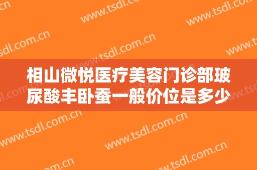 相山微悦医疗美容门诊部玻尿酸丰卧蚕一般价位是多少钱?需要多久恢复?