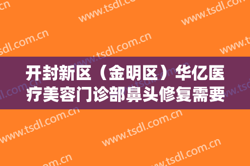 开封新区（金明区）华亿医疗美容门诊部鼻头修复需要多少钱?贵不贵?(开封华亿整形美容医院)