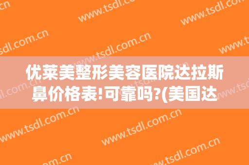 优莱美整形美容医院达拉斯鼻价格表!可靠吗?(美国达拉斯鼻整形)