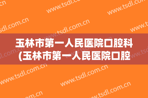 玉林市第一人民医院口腔科(玉林市第一人民医院口腔科收费标准)