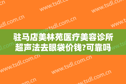 驻马店美林苑医疗美容诊所超声法去眼袋价钱?可靠吗?
