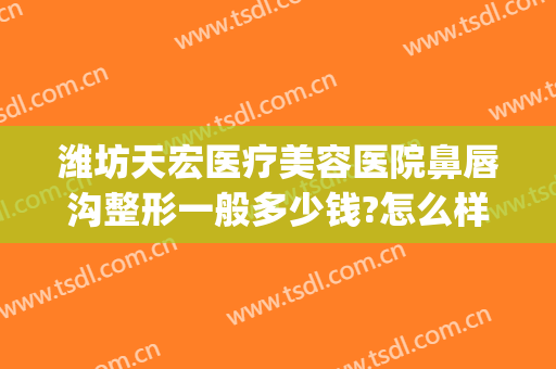 潍坊天宏医疗美容医院鼻唇沟整形一般多少钱?怎么样?(潍坊天宏整形医院地址)