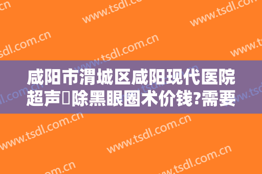 咸阳市渭城区咸阳现代医院超声袪除黑眼圈术价钱?需要多久恢复?