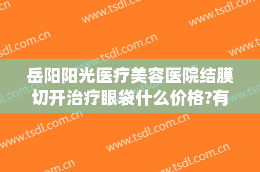 岳阳阳光医疗美容医院结膜切开治疗眼袋什么价格?有哪些优势?(岳阳去眼袋医院哪里好)