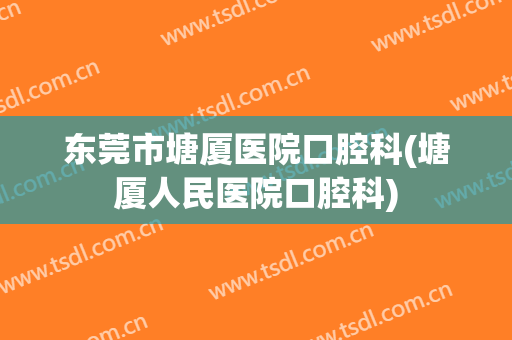 东莞市塘厦医院口腔科(塘厦人民医院口腔科)