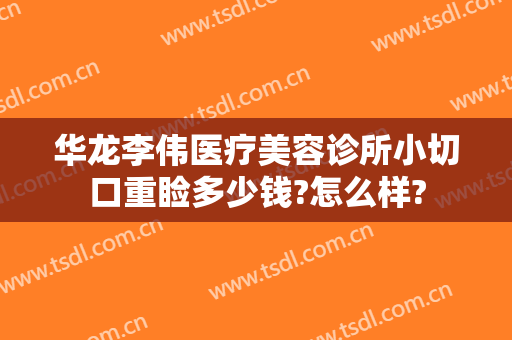 华龙李伟医疗美容诊所小切口重睑多少钱?怎么样?