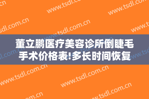 董立鹏医疗美容诊所倒睫毛手术价格表!多长时间恢复?