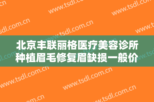 北京丰联丽格医疗美容诊所种植眉毛修复眉缺损一般价位是多少?多长时间恢复?