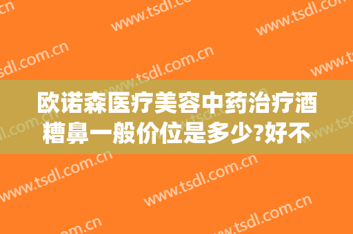 欧诺森医疗美容中药治疗酒糟鼻一般价位是多少?好不好?(中药治疗酒糟鼻多久能好)