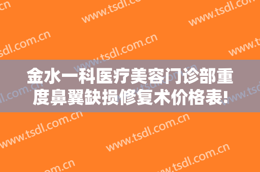 金水一科医疗美容门诊部重度鼻翼缺损修复术价格表!贵不贵?