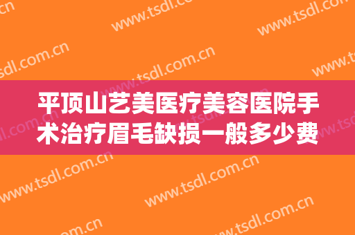 平顶山艺美医疗美容医院手术治疗眉毛缺损一般多少费用?可靠吗?(平顶山市艺美整形医院)