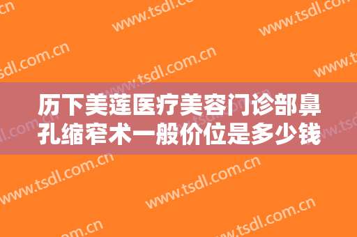 历下美莲医疗美容门诊部鼻孔缩窄术一般价位是多少钱?多长时间恢复?