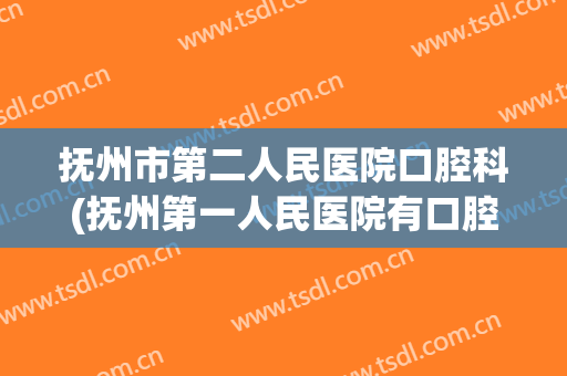 抚州市第二人民医院口腔科(抚州第一人民医院有口腔科么)