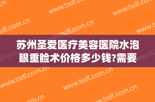 苏州圣爱医疗美容医院水泡眼重睑术价格多少钱?需要多久恢复?(苏州圣爱医院割双眼皮多少钱)