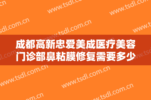 成都高新忠爱美成医疗美容门诊部鼻粘膜修复需要多少钱?效果怎么样?