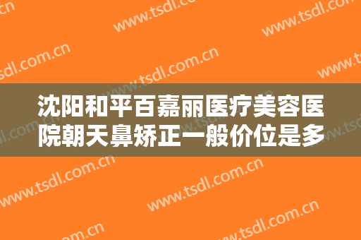 沈阳和平百嘉丽医疗美容医院朝天鼻矫正一般价位是多少?多长时间恢复?