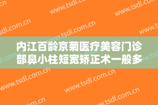 内江百龄京菊医疗美容门诊部鼻小柱短宽矫正术一般多少钱?好不好?