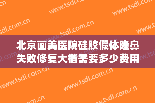 北京画美医院硅胶假体隆鼻失败修复大楷需要多少费用?效果怎么样?(鼻子假体歪了可以找医院免费修复吗)