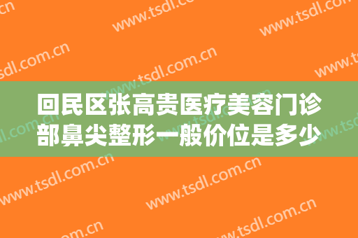 回民区张高贵医疗美容门诊部鼻尖整形一般价位是多少钱?可靠吗?(张高贵做鼻子怎么样)