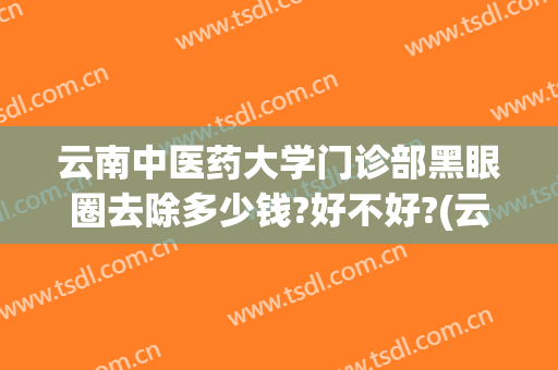 云南中医药大学门诊部黑眼圈去除多少钱?好不好?(云南白药喷雾治黑眼圈吗)