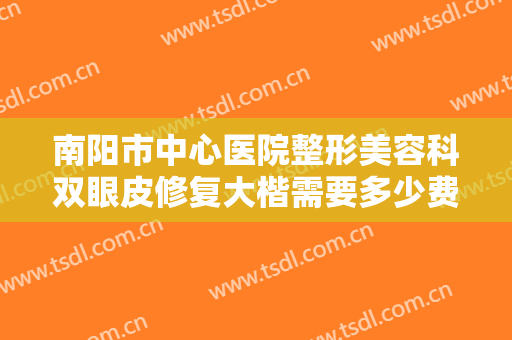 南阳市中心医院整形美容科双眼皮修复大楷需要多少费用?有哪些优势?
