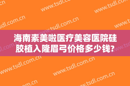 海南素美啦医疗美容医院硅胶植入隆眉弓价格多少钱?靠谱吗?