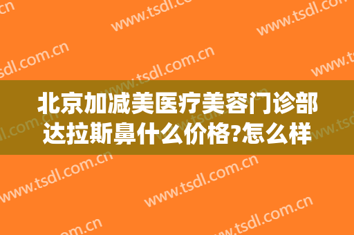 北京加减美医疗美容门诊部达拉斯鼻什么价格?怎么样?(美国达拉斯鼻整形)